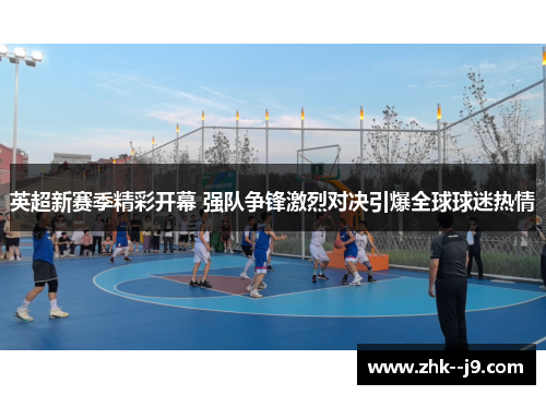 英超新赛季精彩开幕 强队争锋激烈对决引爆全球球迷热情