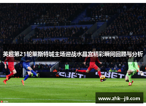 英超第21轮莱斯特城主场迎战水晶宫精彩瞬间回顾与分析