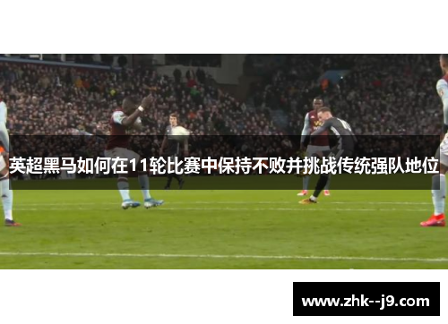 英超黑马如何在11轮比赛中保持不败并挑战传统强队地位