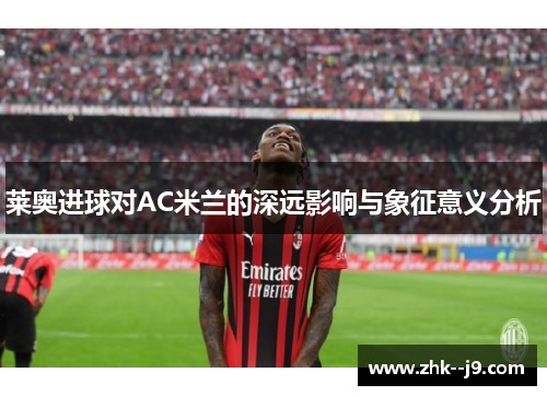 莱奥进球对AC米兰的深远影响与象征意义分析