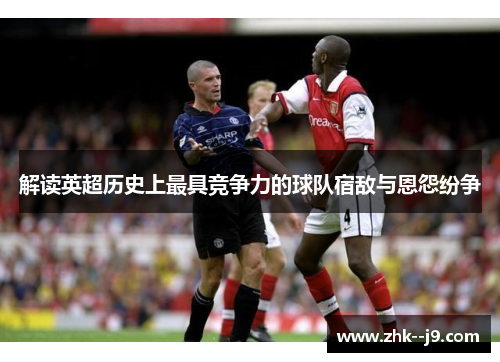 解读英超历史上最具竞争力的球队宿敌与恩怨纷争