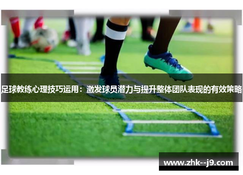 足球教练心理技巧运用：激发球员潜力与提升整体团队表现的有效策略