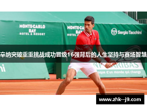 辛纳突破重重挑战成功晋级16强背后的人生坚持与赛场智慧