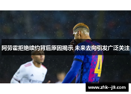 阿劳霍拒绝续约背后原因揭示 未来去向引发广泛关注