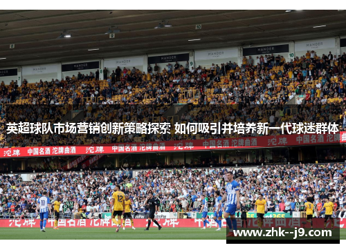 英超球队市场营销创新策略探索 如何吸引并培养新一代球迷群体