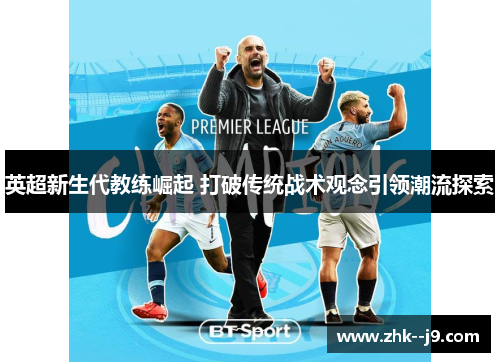 英超新生代教练崛起 打破传统战术观念引领潮流探索