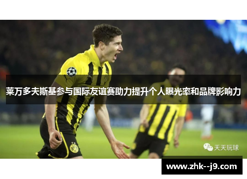 莱万多夫斯基参与国际友谊赛助力提升个人曝光率和品牌影响力