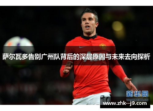 萨尔瓦多告别广州队背后的深层原因与未来去向探析 萨尔瓦多告别广州队背后的深层原因与未来去向探析