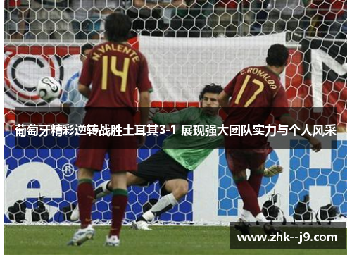 葡萄牙精彩逆转战胜土耳其3-1 展现强大团队实力与个人风采