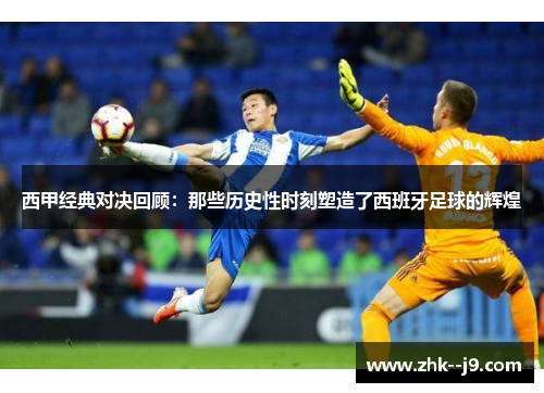 西甲经典对决回顾：那些历史性时刻塑造了西班牙足球的辉煌