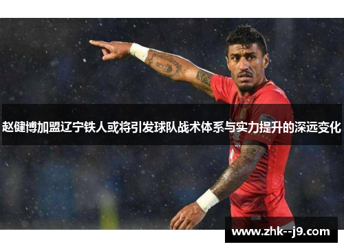 赵健博加盟辽宁铁人或将引发球队战术体系与实力提升的深远变化