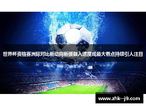 世界杯资格赛洲际对比新动向新援融入速度成最大看点持续引人注目