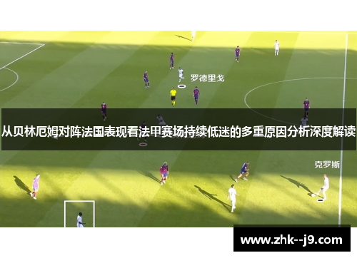 从贝林厄姆对阵法国表现看法甲赛场持续低迷的多重原因分析深度解读 从贝林厄姆对阵法国表现看法甲赛场持续低迷的多重原因分析深度解读