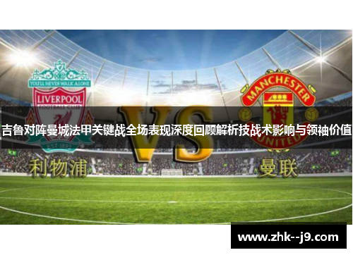 吉鲁对阵曼城法甲关键战全场表现深度回顾解析技战术影响与领袖价值