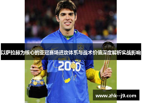 以萨拉赫为核心的亚冠赛场进攻体系与战术价值深度解析实战影响 以萨拉赫为核心的亚冠赛场进攻体系与战术价值深度解析实战影响