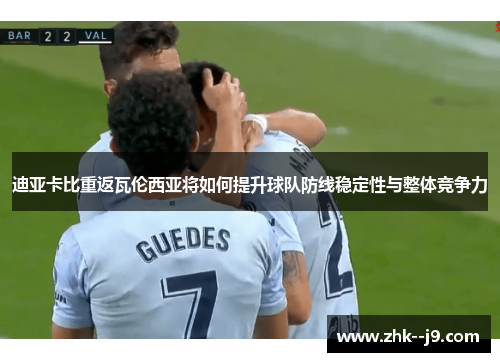 迪亚卡比重返瓦伦西亚将如何提升球队防线稳定性与整体竞争力