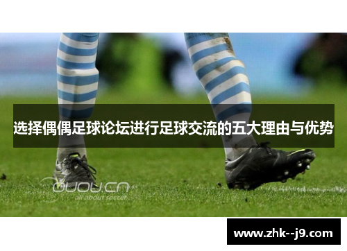 选择偶偶足球论坛进行足球交流的五大理由与优势