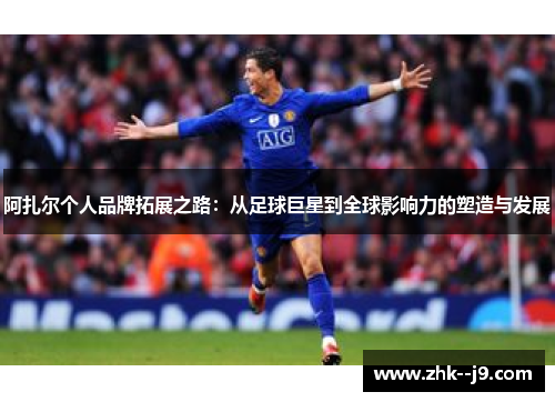 阿扎尔个人品牌拓展之路：从足球巨星到全球影响力的塑造与发展