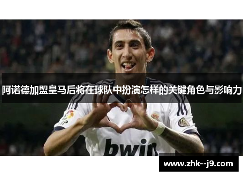 阿诺德加盟皇马后将在球队中扮演怎样的关键角色与影响力