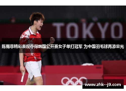 陈雨菲精彩表现夺得韩国公开赛女子单打冠军 为中国羽毛球再添荣光