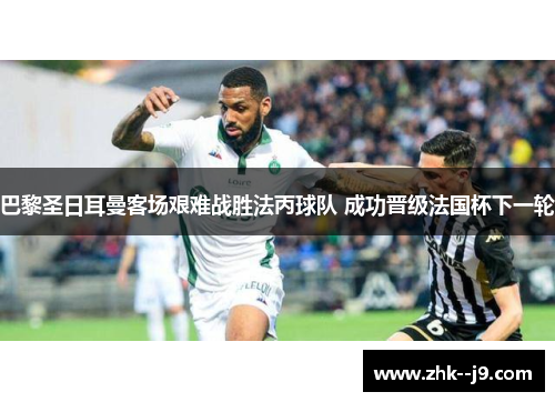 巴黎圣日耳曼客场艰难战胜法丙球队 成功晋级法国杯下一轮 巴黎圣日耳曼客场艰难战胜法丙球队 成功晋级法国杯下一轮