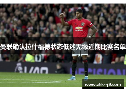 曼联确认拉什福德状态低迷无缘近期比赛名单