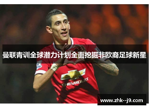 曼联青训全球潜力计划全面挖掘非欧裔足球新星 曼联青训全球潜力计划全面挖掘非欧裔足球新星