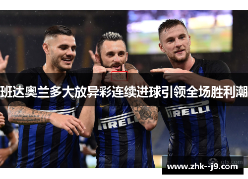 班达奥兰多大放异彩连续进球引领全场胜利潮 班达奥兰多大放异彩连续进球引领全场胜利潮