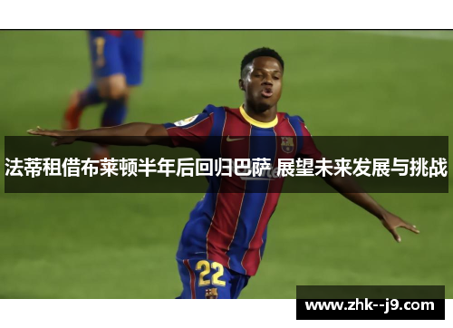 法蒂租借布莱顿半年后回归巴萨 展望未来发展与挑战