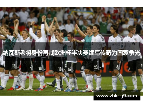 纳瓦斯老将身份再战欧洲杯半决赛续写传奇为国家争光 纳瓦斯老将身份再战欧洲杯半决赛续写传奇为国家争光