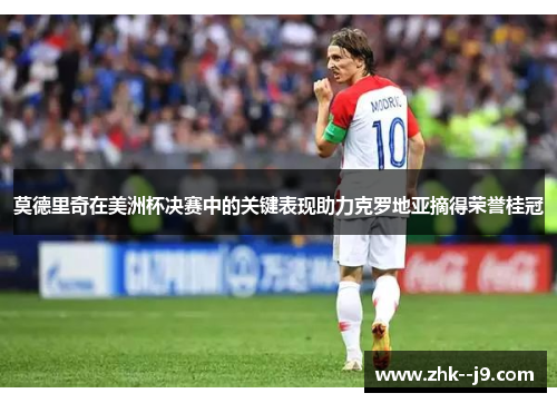 莫德里奇在美洲杯决赛中的关键表现助力克罗地亚摘得荣誉桂冠 莫德里奇在美洲杯决赛中的关键表现助力克罗地亚摘得荣誉桂冠