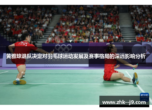 黄雅琼退队决定对羽毛球运动发展及赛事格局的深远影响分析