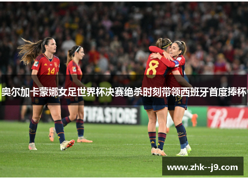 奥尔加卡蒙娜女足世界杯决赛绝杀时刻带领西班牙首度捧杯
