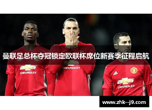 曼联足总杯夺冠锁定欧联杯席位新赛季征程启航