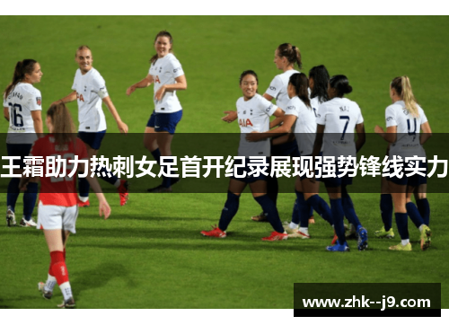 王霜助力热刺女足首开纪录展现强势锋线实力
