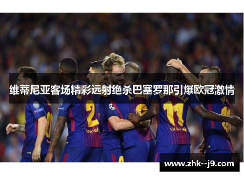 维蒂尼亚客场精彩远射绝杀巴塞罗那引爆欧冠激情