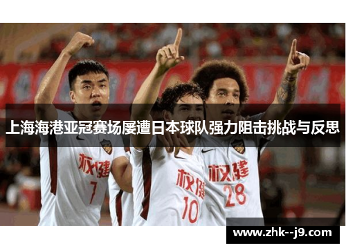 上海海港亚冠赛场屡遭日本球队强力阻击挑战与反思 上海海港亚冠赛场屡遭日本球队强力阻击挑战与反思