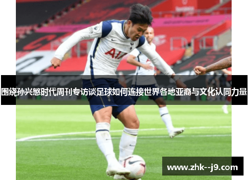 围绕孙兴慜时代周刊专访谈足球如何连接世界各地亚裔与文化认同力量 围绕孙兴慜时代周刊专访谈足球如何连接世界各地亚裔与文化认同力量