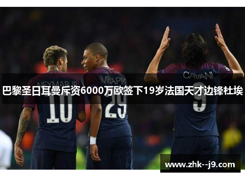 巴黎圣日耳曼斥资6000万欧签下19岁法国天才边锋杜埃 巴黎圣日耳曼斥资6000万欧签下19岁法国天才边锋杜埃