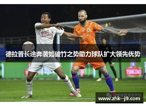 德拉普长途奔袭如破竹之势助力球队扩大领先优势 德拉普长途奔袭如破竹之势助力球队扩大领先优势