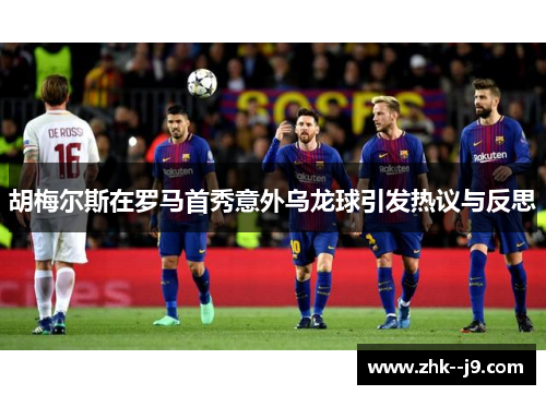胡梅尔斯在罗马首秀意外乌龙球引发热议与反思