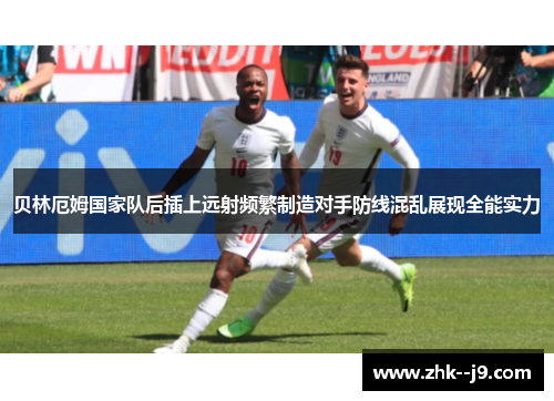 贝林厄姆国家队后插上远射频繁制造对手防线混乱展现全能实力