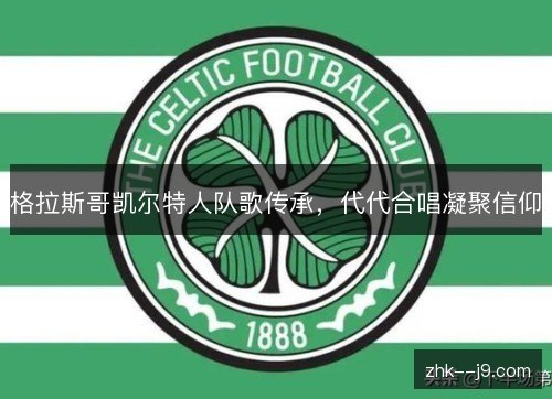 格拉斯哥凯尔特人队歌传承,代代合唱凝聚信仰 格拉斯哥凯尔特人队歌传承,代代合唱凝聚信仰