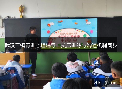 武汉三镇青训心理辅导,抗压训练与沟通机制同步 武汉三镇青训心理辅导,抗压训练与沟通机制同步
