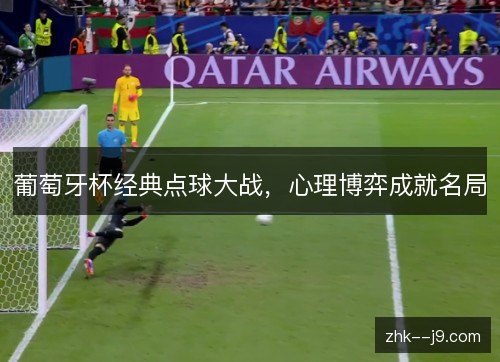葡萄牙杯经典点球大战,心理博弈成就名局 葡萄牙杯经典点球大战,心理博弈成就名局