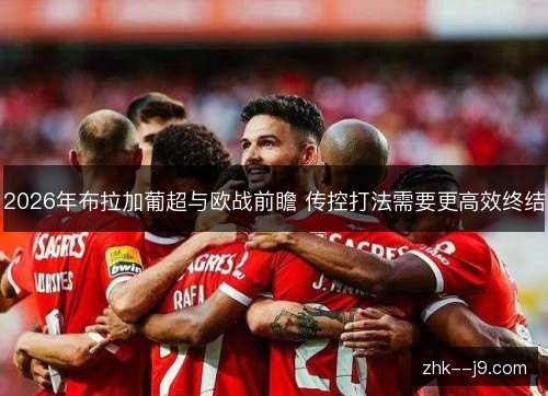 2026年布拉加葡超与欧战前瞻 传控打法需要更高效终结 2026年布拉加葡超与欧战前瞻 传控打法需要更高效终结